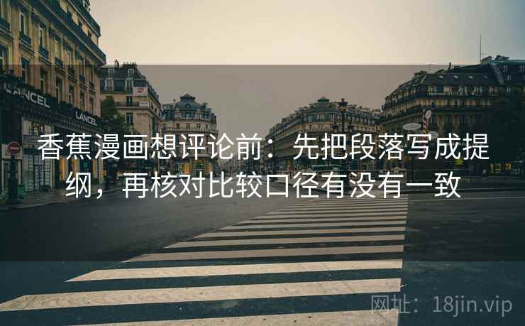 香蕉漫画想评论前：先把段落写成提纲，再核对比较口径有没有一致
