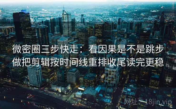 微密圈三步快走：看因果是不是跳步做把剪辑按时间线重排收尾读完更稳  第2张