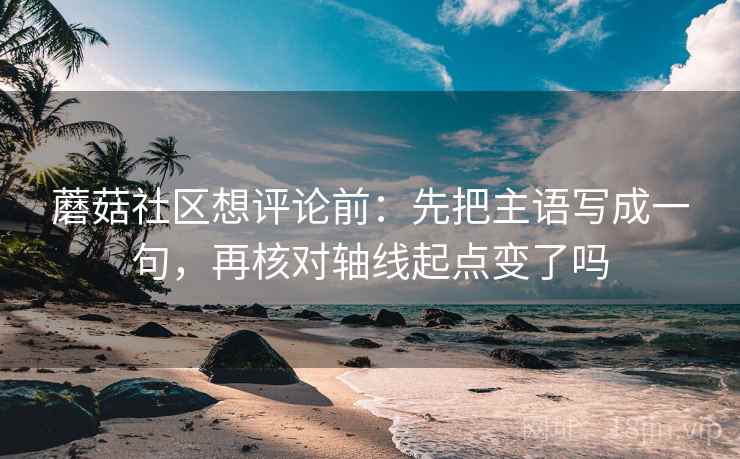 蘑菇社区想评论前：先把主语写成一句，再核对轴线起点变了吗  第2张
