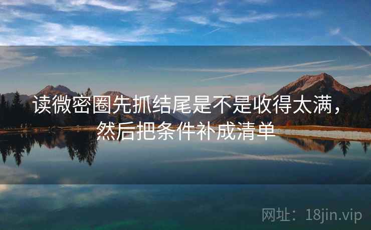 读微密圈先抓结尾是不是收得太满，然后把条件补成清单  第2张