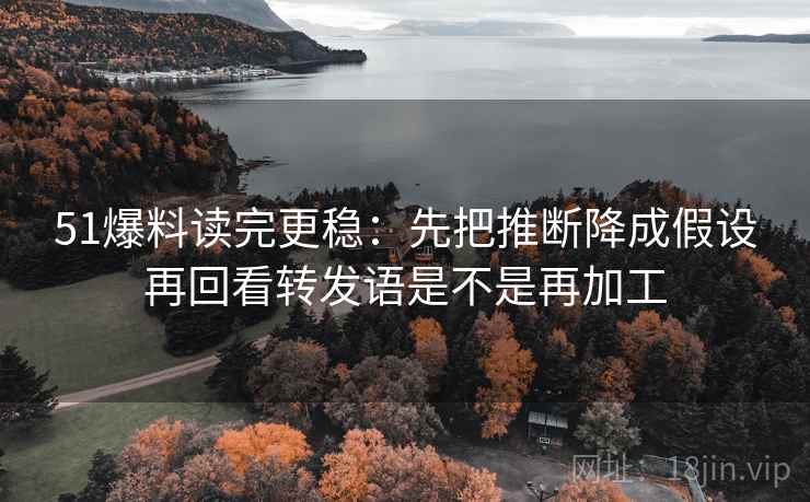 51爆料读完更稳：先把推断降成假设再回看转发语是不是再加工  第2张
