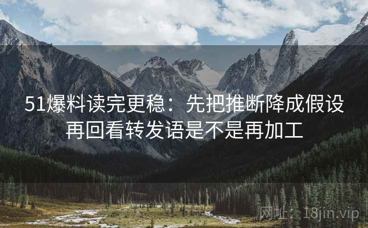 51爆料读完更稳：先把推断降成假设再回看转发语是不是再加工