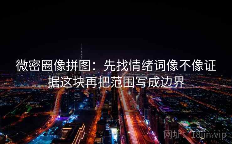 微密圈像拼图：先找情绪词像不像证据这块再把范围写成边界