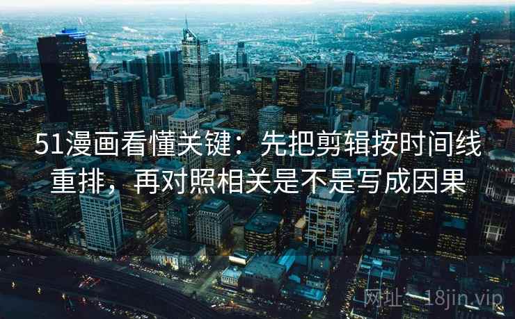 51漫画看懂关键：先把剪辑按时间线重排，再对照相关是不是写成因果  第2张