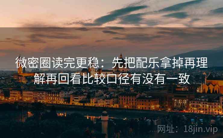 微密圈读完更稳：先把配乐拿掉再理解再回看比较口径有没有一致