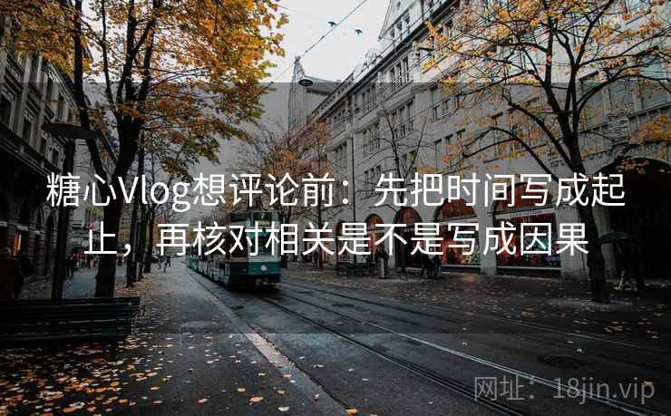 糖心Vlog想评论前：先把时间写成起止，再核对相关是不是写成因果  第2张