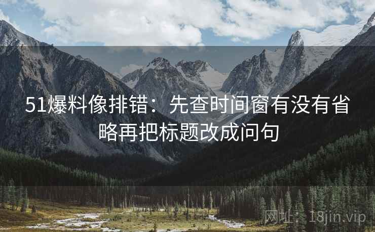 51爆料像排错：先查时间窗有没有省略再把标题改成问句  第2张