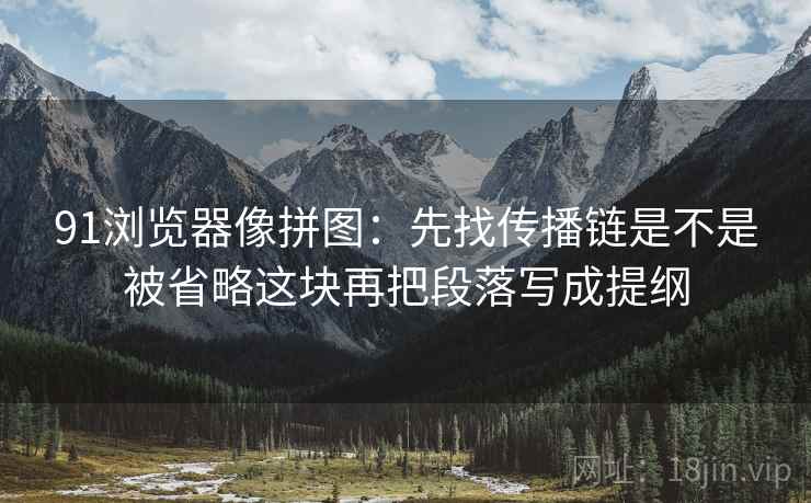 91浏览器像拼图：先找传播链是不是被省略这块再把段落写成提纲