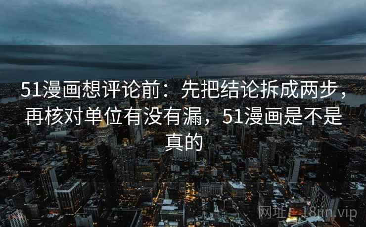 51漫画想评论前：先把结论拆成两步，再核对单位有没有漏，51漫画是不是真的