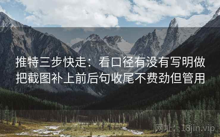 推特三步快走：看口径有没有写明做把截图补上前后句收尾不费劲但管用  第2张