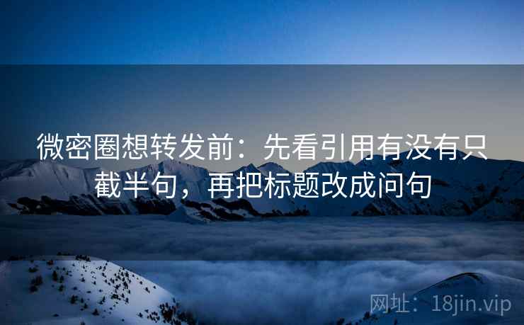微密圈想转发前：先看引用有没有只截半句，再把标题改成问句