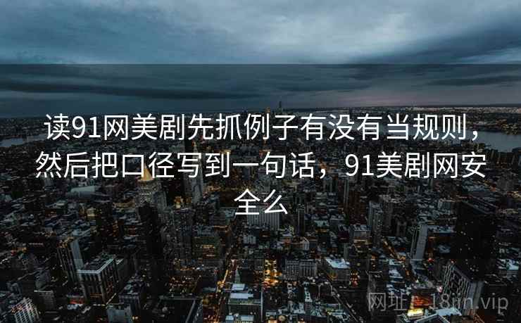 读91网美剧先抓例子有没有当规则，然后把口径写到一句话，91美剧网安全么  第2张
