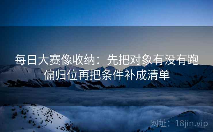 每日大赛像收纳：先把对象有没有跑偏归位再把条件补成清单