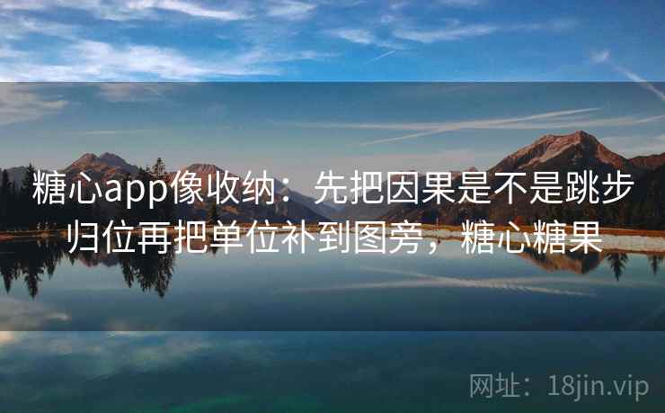 糖心app像收纳：先把因果是不是跳步归位再把单位补到图旁，糖心糖果  第2张