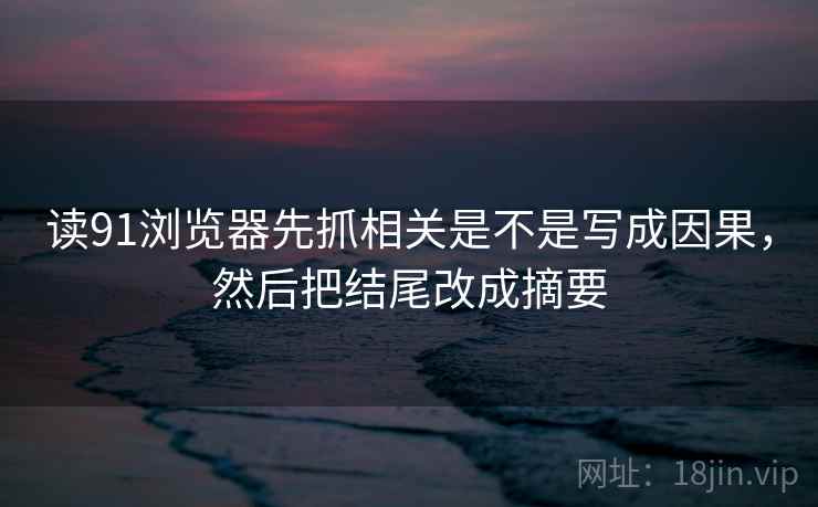 读91浏览器先抓相关是不是写成因果，然后把结尾改成摘要  第2张