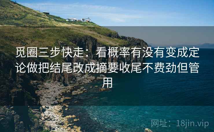 觅圈三步快走：看概率有没有变成定论做把结尾改成摘要收尾不费劲但管用  第2张