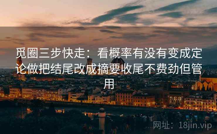 觅圈三步快走：看概率有没有变成定论做把结尾改成摘要收尾不费劲但管用