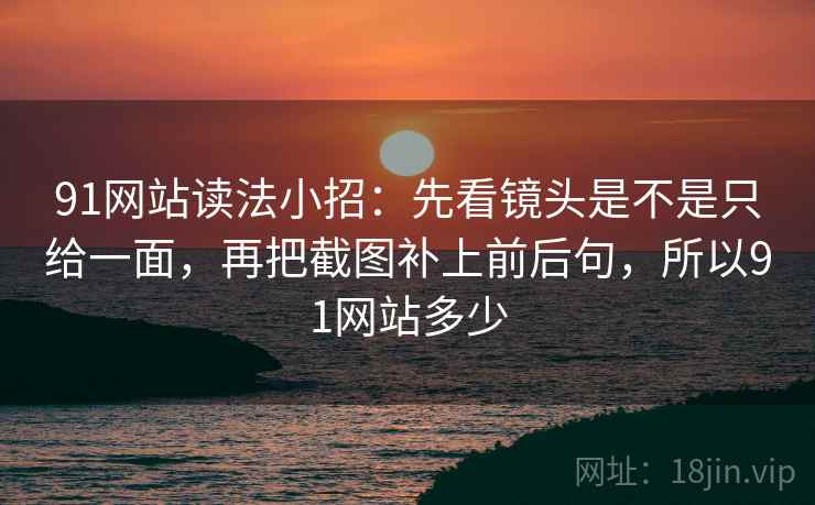 91网站读法小招：先看镜头是不是只给一面，再把截图补上前后句，所以91网站多少