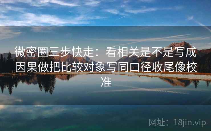 微密圈三步快走：看相关是不是写成因果做把比较对象写同口径收尾像校准