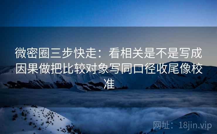 微密圈三步快走：看相关是不是写成因果做把比较对象写同口径收尾像校准  第2张