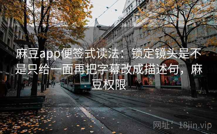 麻豆app便签式读法：锁定镜头是不是只给一面再把字幕改成描述句，麻豆权限