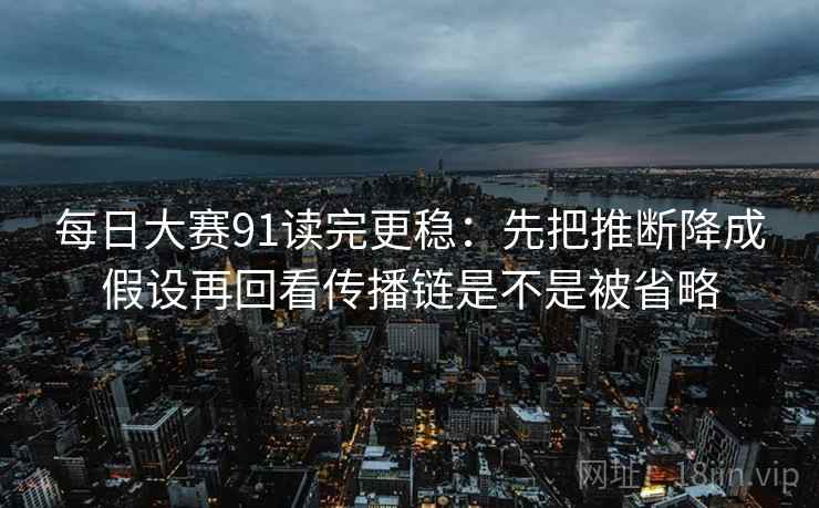 每日大赛91读完更稳：先把推断降成假设再回看传播链是不是被省略  第2张