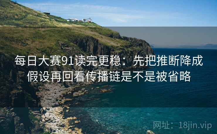 每日大赛91读完更稳：先把推断降成假设再回看传播链是不是被省略