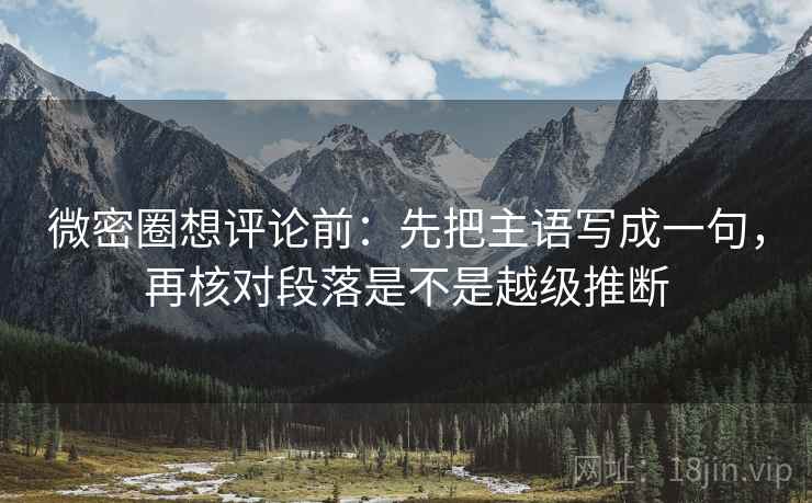微密圈想评论前：先把主语写成一句，再核对段落是不是越级推断