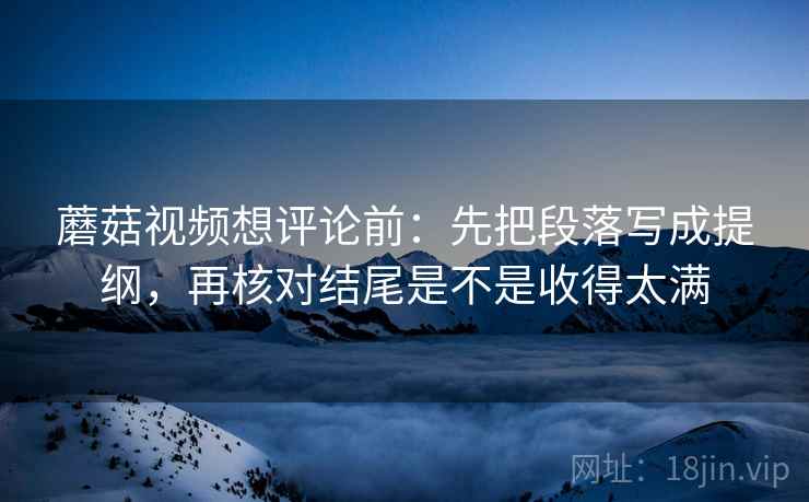 蘑菇视频想评论前：先把段落写成提纲，再核对结尾是不是收得太满  第2张