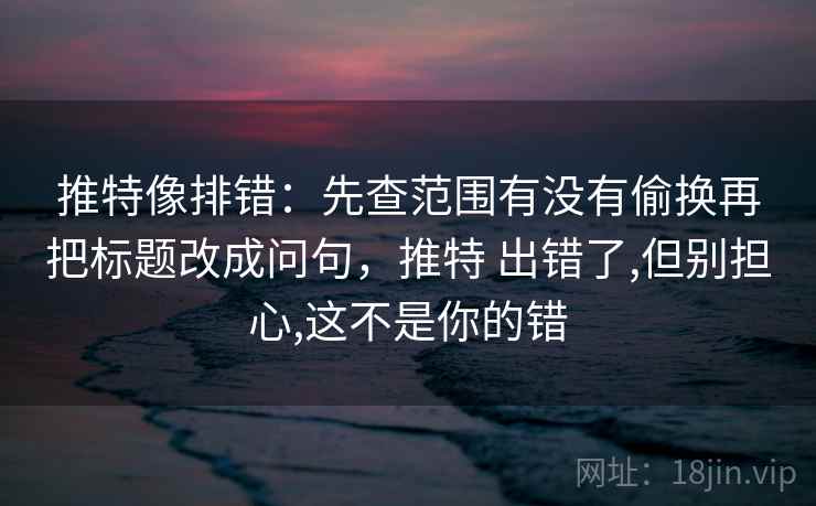推特像排错：先查范围有没有偷换再把标题改成问句，推特 出错了,但别担心,这不是你的错