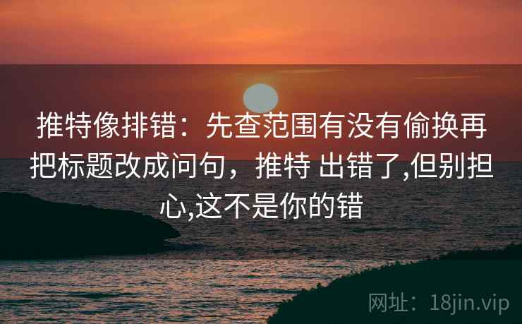 推特像排错：先查范围有没有偷换再把标题改成问句，推特 出错了,但别担心,这不是你的错  第2张
