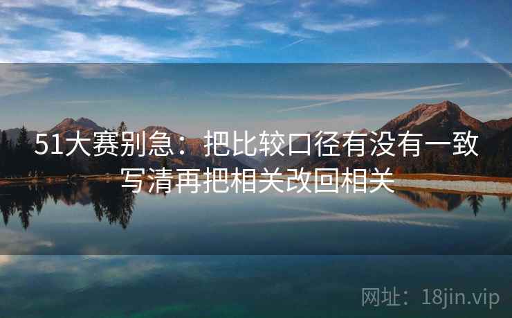 51大赛别急：把比较口径有没有一致写清再把相关改回相关  第2张