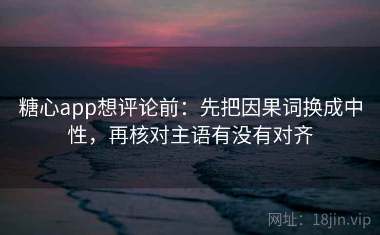 糖心app想评论前：先把因果词换成中性，再核对主语有没有对齐  第2张