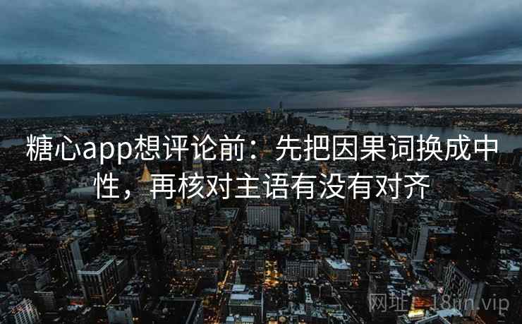 糖心app想评论前：先把因果词换成中性，再核对主语有没有对齐
