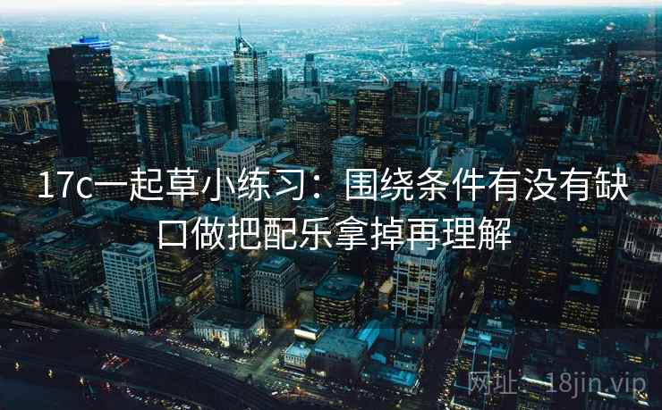17c一起草小练习：围绕条件有没有缺口做把配乐拿掉再理解  第2张