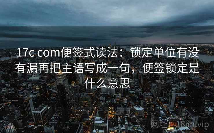 17c com便签式读法：锁定单位有没有漏再把主语写成一句，便签锁定是什么意思