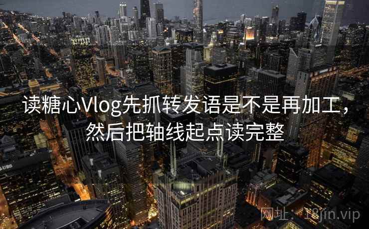 读糖心Vlog先抓转发语是不是再加工，然后把轴线起点读完整