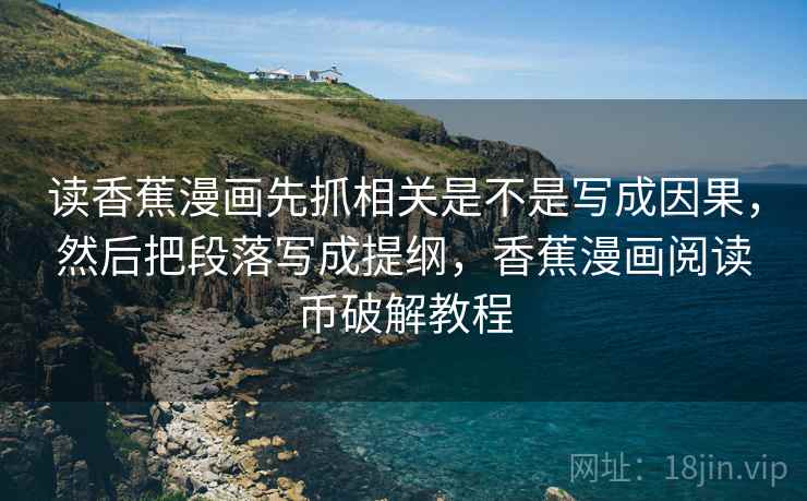 读香蕉漫画先抓相关是不是写成因果，然后把段落写成提纲，香蕉漫画阅读币破解教程