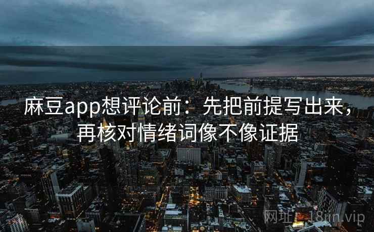 麻豆app想评论前：先把前提写出来，再核对情绪词像不像证据  第2张